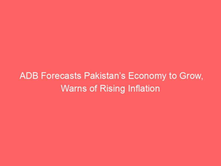 ADB Forecasts Pakistan’s Economy to Grow, Warns of Rising Inflation