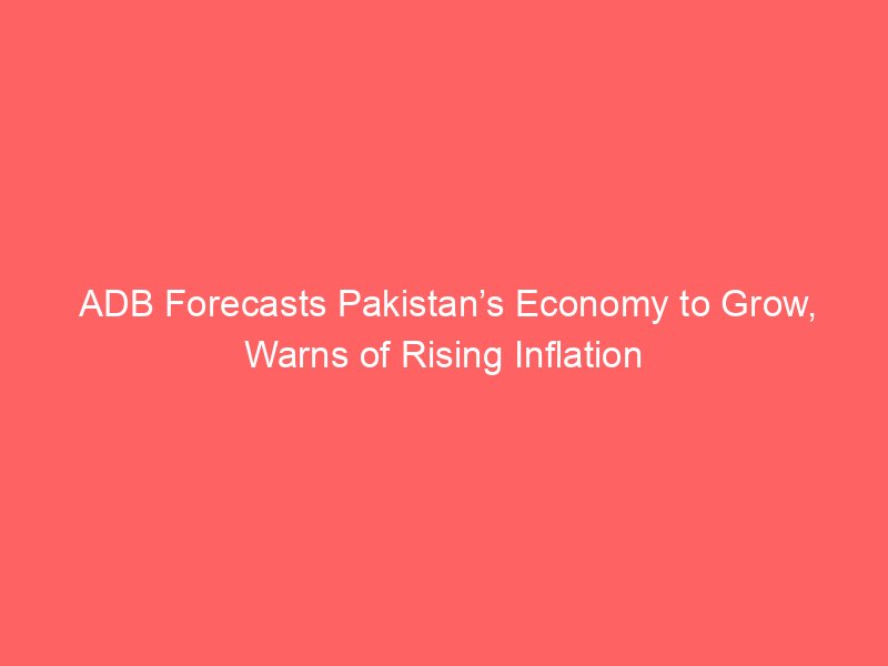 adb forecasts pakistans economy to grow warns of rising inflation 9816