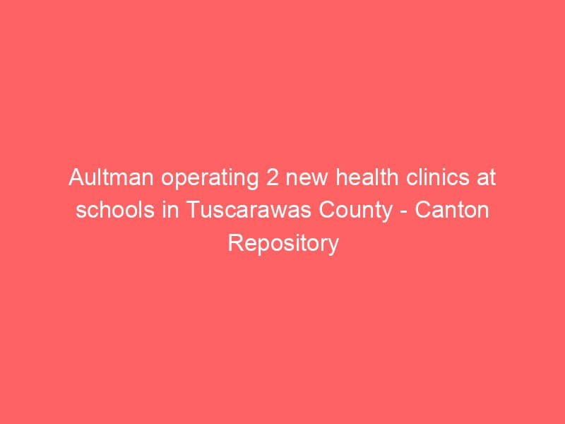 aultman operating 2 new health clinics at schools in tuscarawas county canton repository 2228