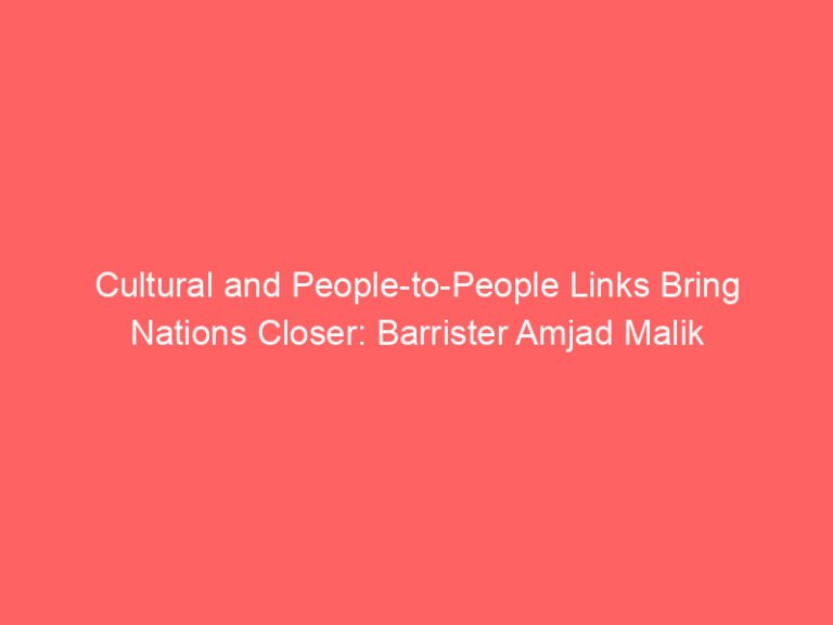 Cultural and People-to-People Links Bring Nations Closer: Barrister Amjad Malik
