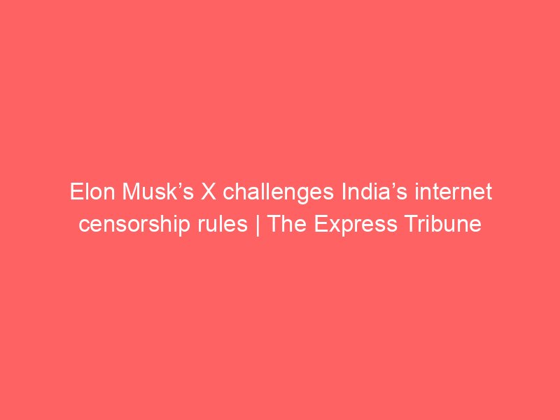 elon musks x challenges indias internet censorship rules the express tribune 9600