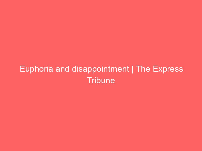 euphoria and disappointment the express tribune 8661