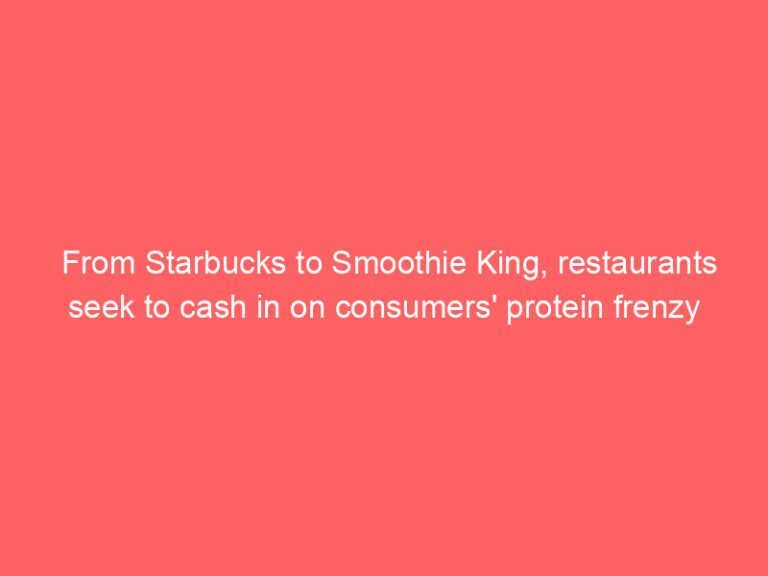 From Starbucks to Smoothie King, restaurants seek to cash in on consumers’ protein frenzy