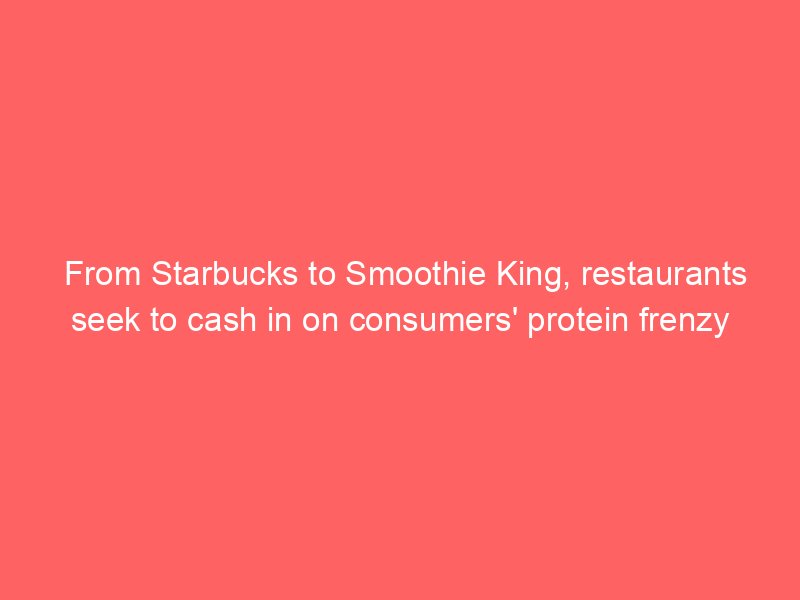 from starbucks to smoothie king restaurants seek to cash in on consumers protein frenzy 2220