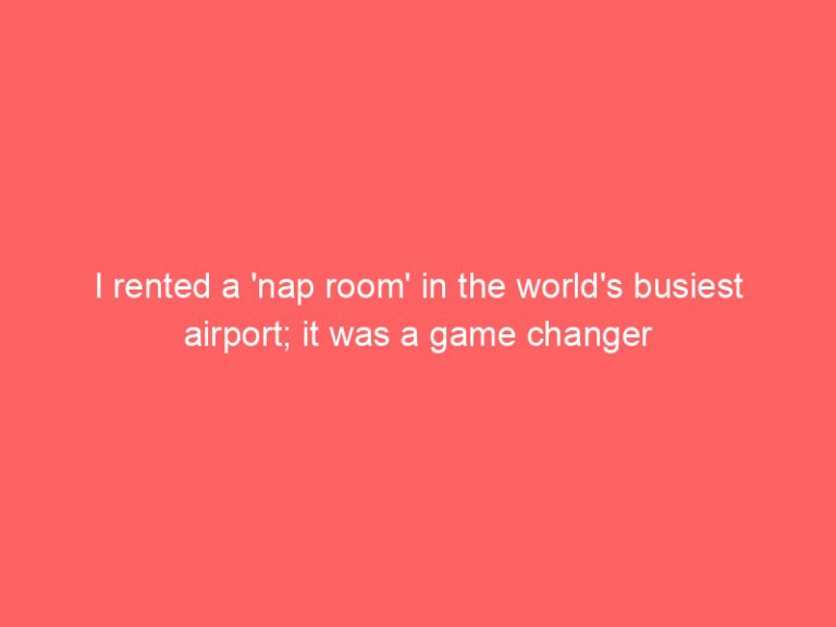 I rented a ‘nap room’ in the world’s busiest airport; it was a game changer