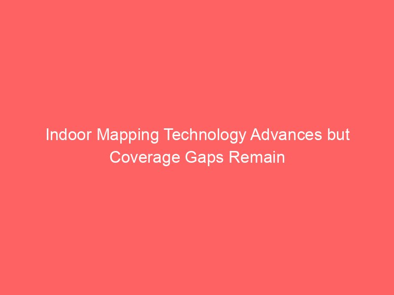 indoor mapping technology advances but coverage gaps remain 3932