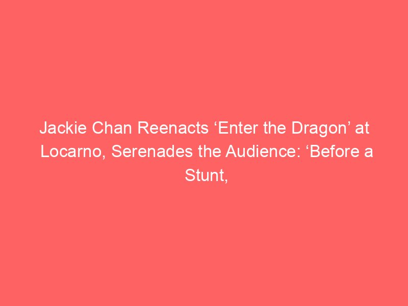 jackie chan reenacts enter the dragon at locarno serenades the audience before a stunt i go am i going to die this time 2215