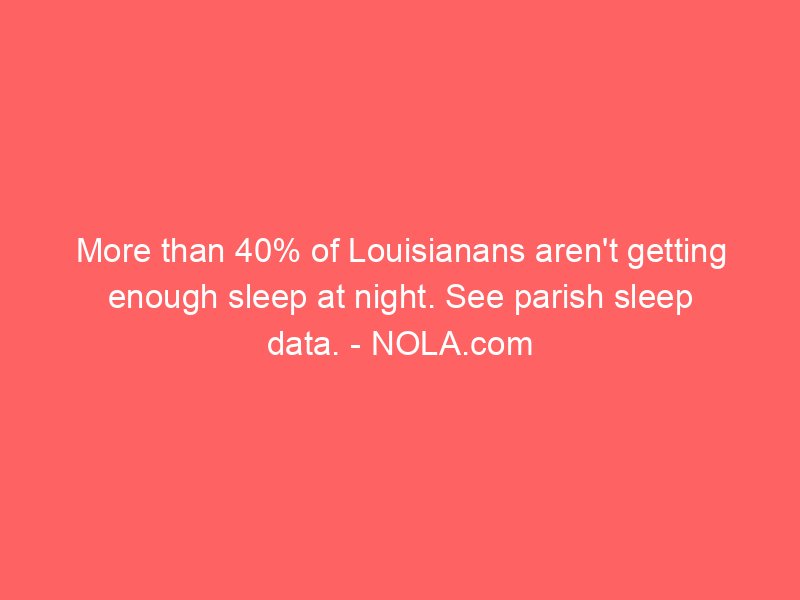 more than 40 of louisianans arent getting enough sleep at night see parish sleep data nola com 2226