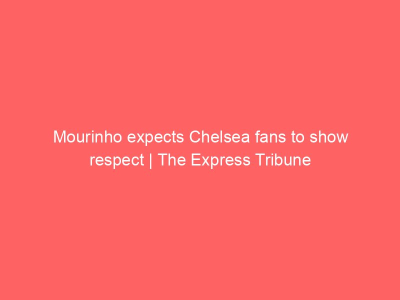 mourinho expects chelsea fans to show respect the express tribune 9606