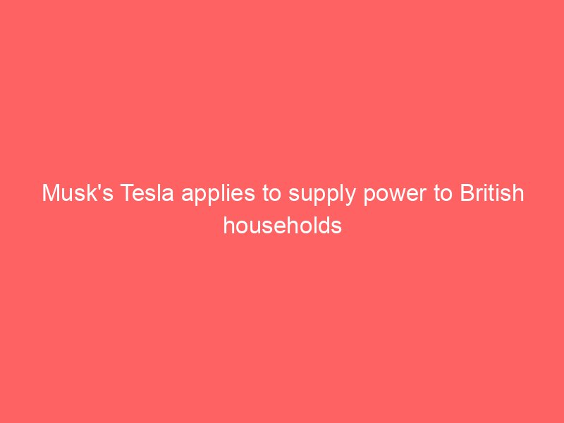 musks tesla applies to supply power to british households 2483