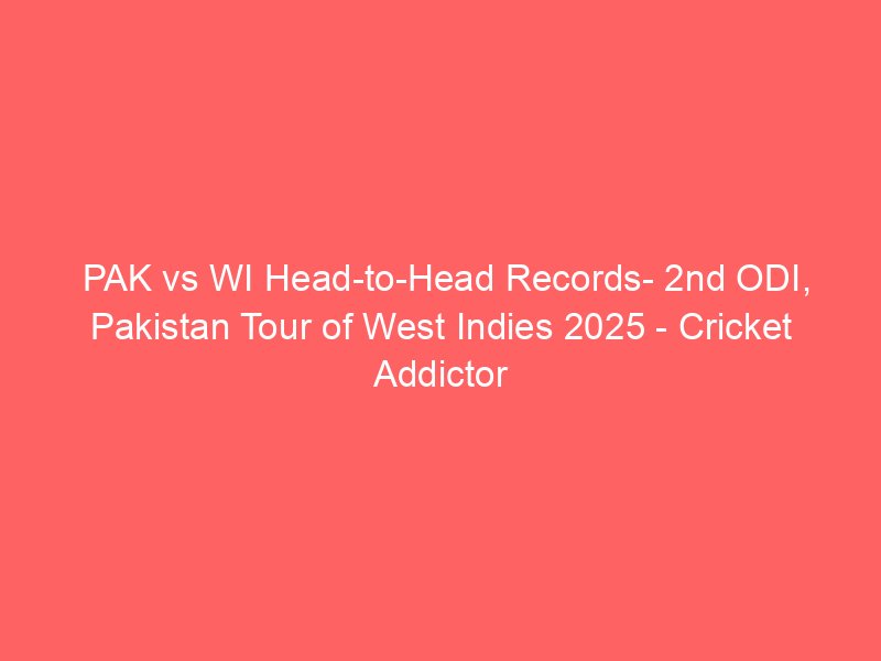 pak vs wi head to head records 2nd odi pakistan tour of west indies 2025 cricket addictor 2230