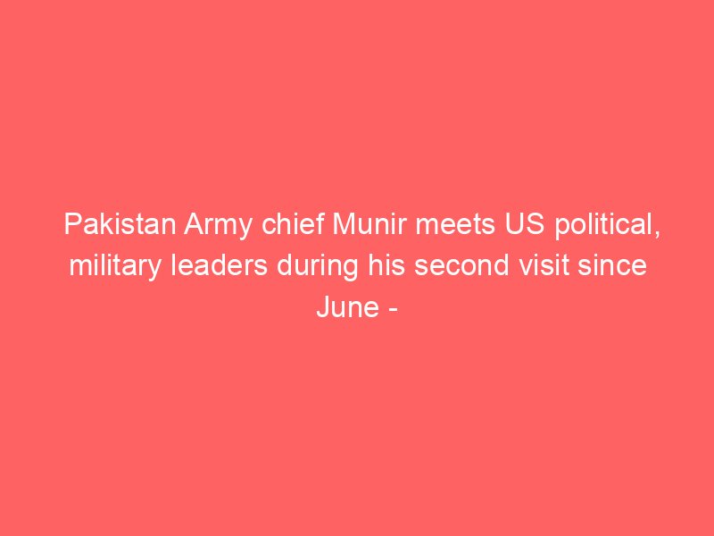 pakistan army chief munir meets us political military leaders during his second visit since june the new indian