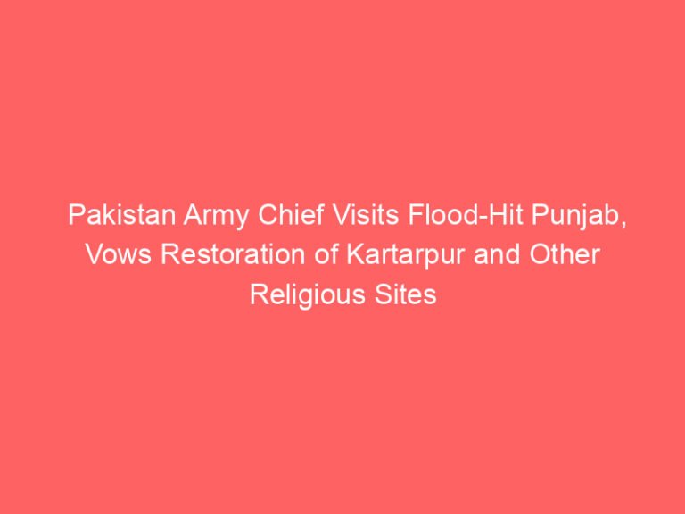 Pakistan Army Chief Visits Flood-Hit Punjab, Vows Restoration of Kartarpur and Other Religious Sites