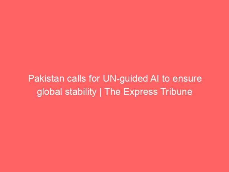 Pakistan calls for UN-guided AI to ensure global stability | The Express Tribune