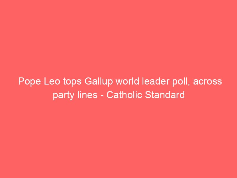 pope leo tops gallup world leader poll across party lines catholic standard 4205