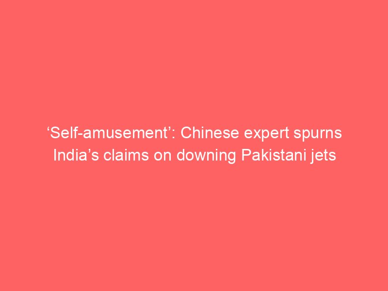 self amusement chinese expert spurns indias claims on downing pakistani jets 2224