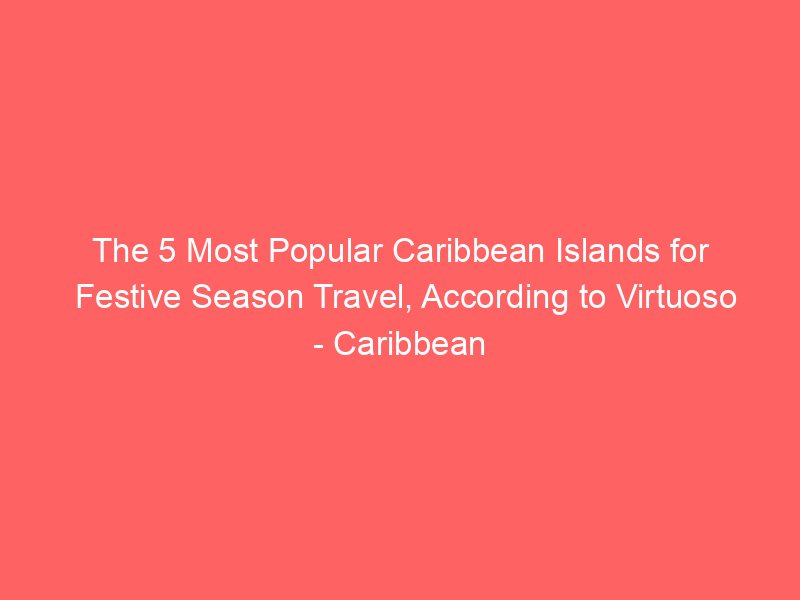 the 5 most popular caribbean islands for festive season travel according to virtuoso caribbean journal 2640