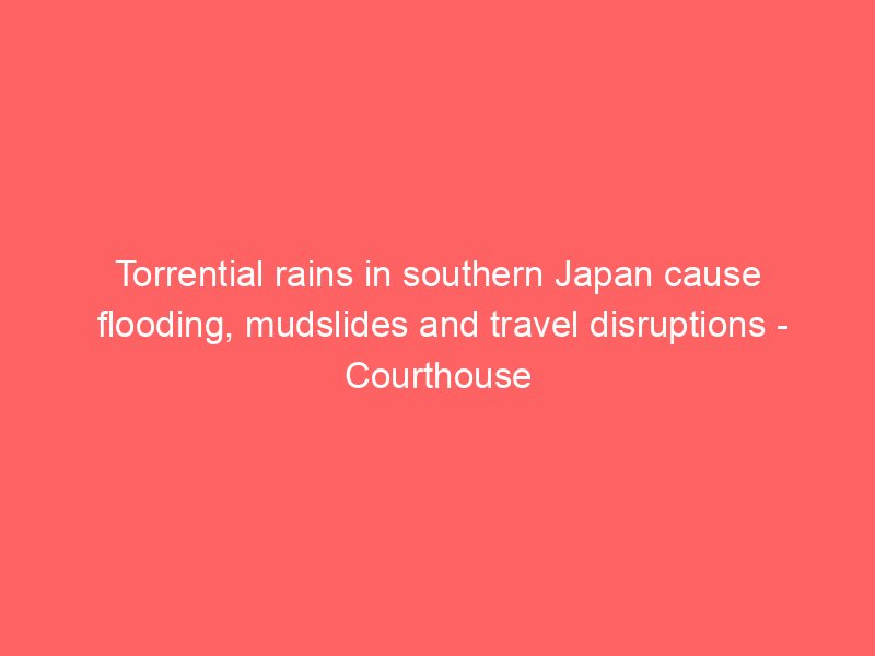 torrential rains in southern japan cause flooding mudslides and travel disruptions courthouse news service 2572