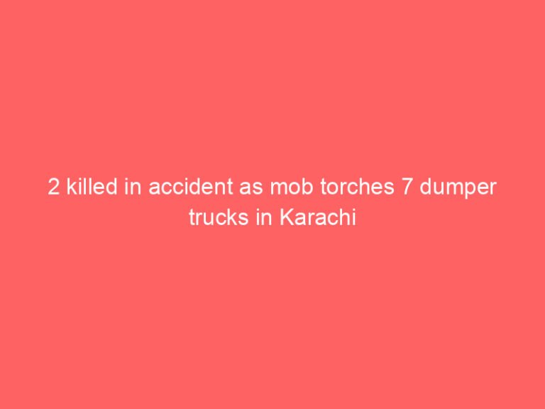 2 killed in accident as mob torches 7 dumper trucks in Karachi