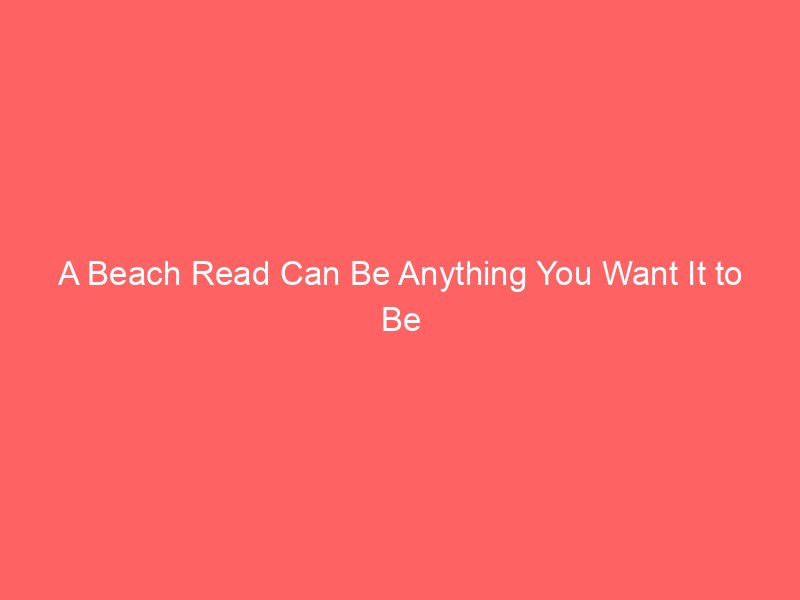 a beach read can be anything you want it to be 2081