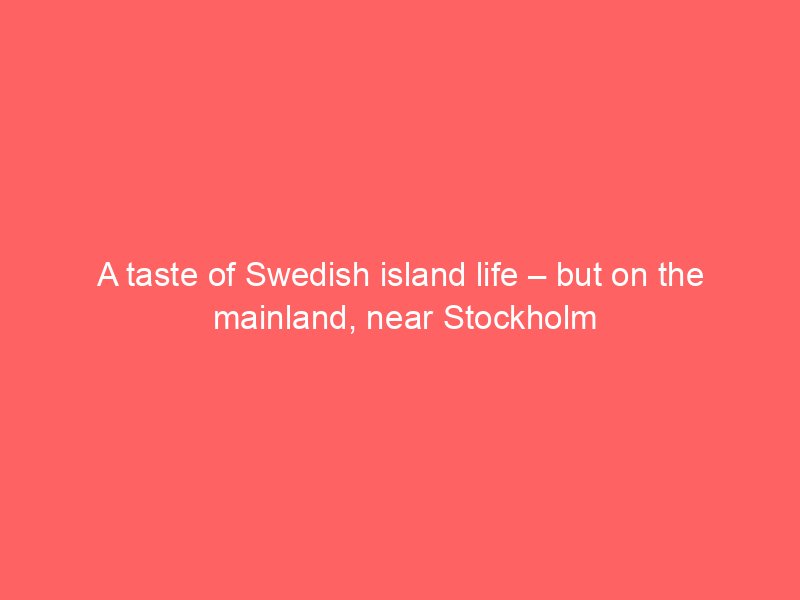 a taste of swedish island life but on the mainland near stockholm 2152