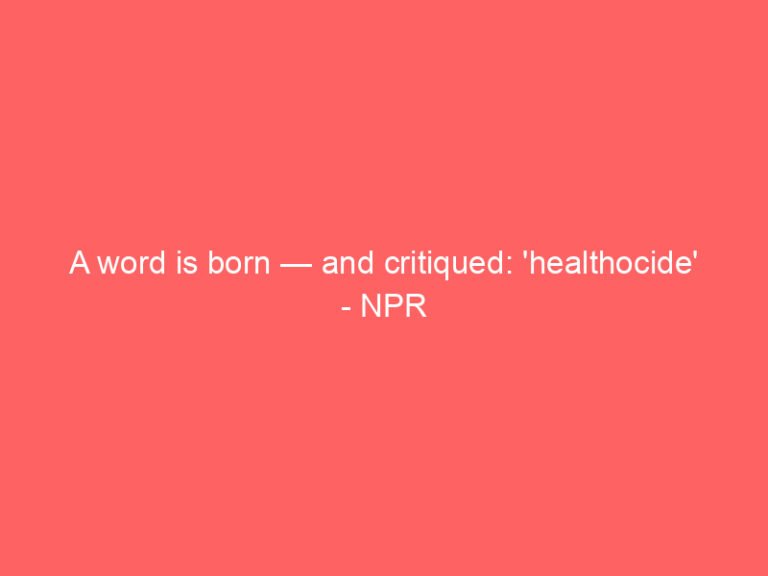 A word is born — and critiqued: ‘healthocide’ – NPR