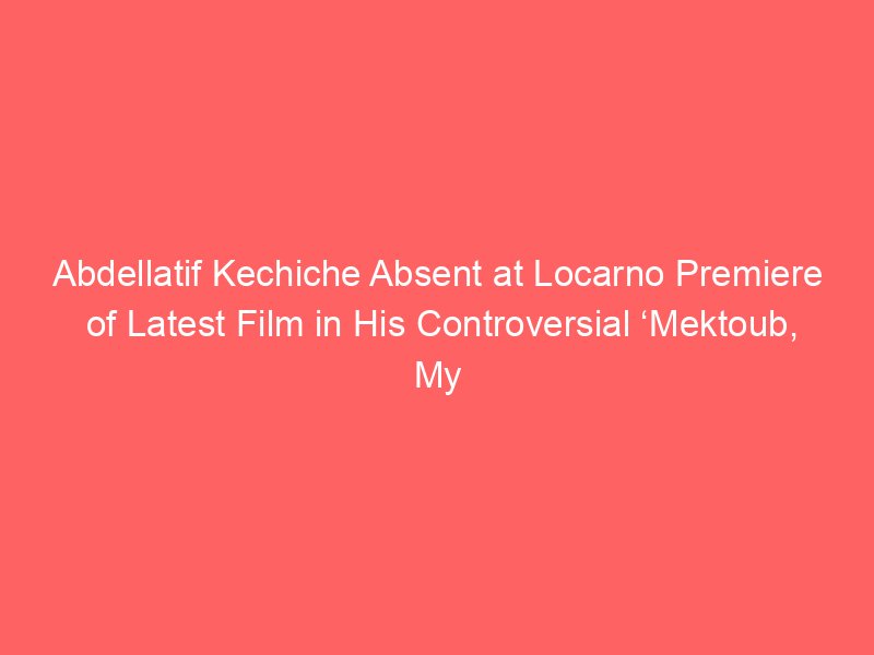 abdellatif kechiche absent at locarno premiere of latest film in his controversial mektoub my love trilogy and heated qa how do you feel promoting such a person 2067