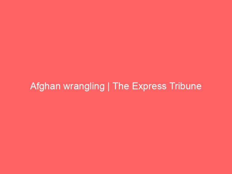 Afghan wrangling | The Express Tribune