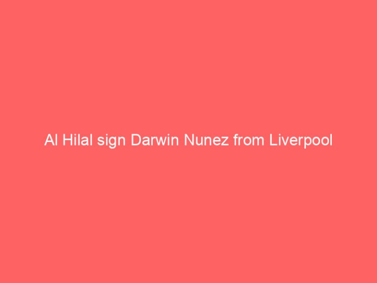 Al Hilal sign Darwin Nunez from Liverpool