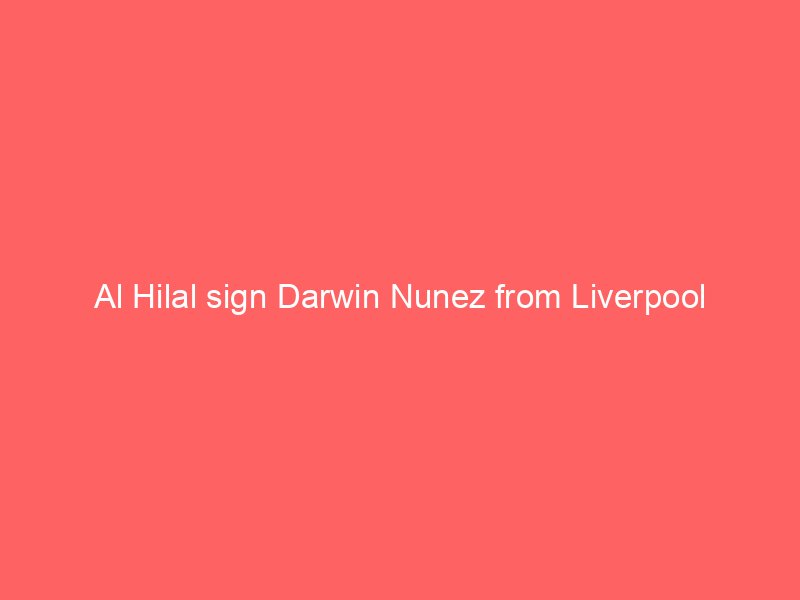 al hilal sign darwin nunez from liverpool 2113