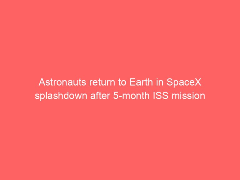 Astronauts return to Earth in SpaceX splashdown after 5-month ISS mission