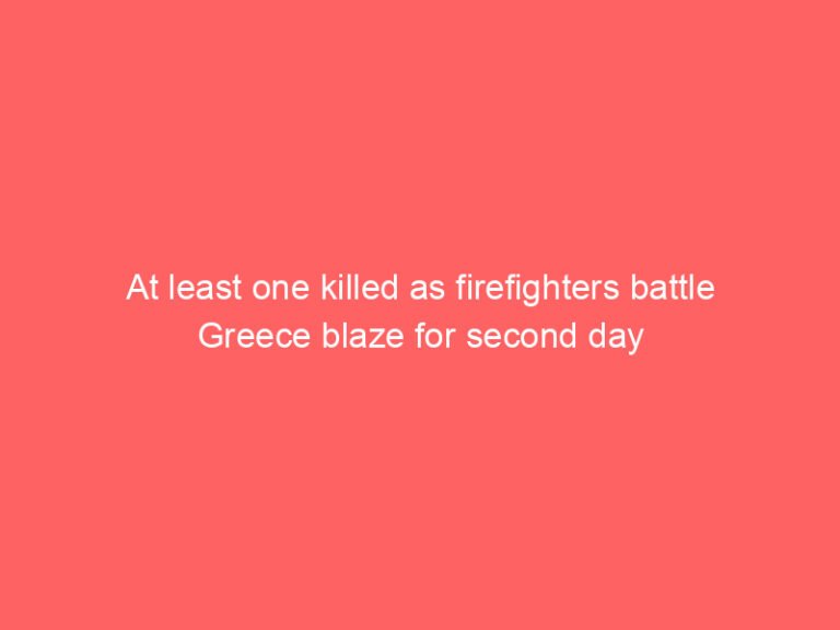 At least one killed as firefighters battle Greece blaze for second day