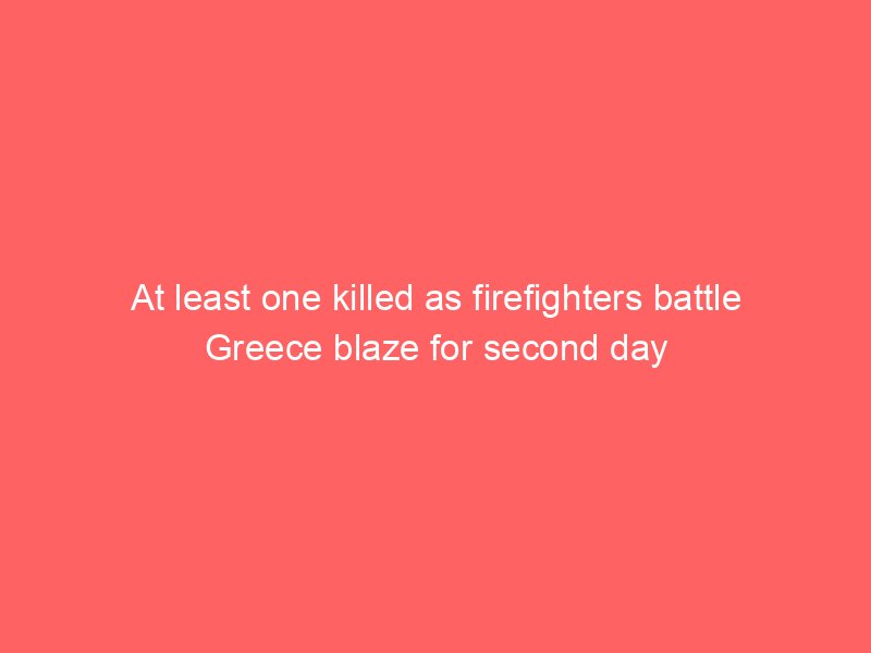at least one killed as firefighters battle greece blaze for second day 2084
