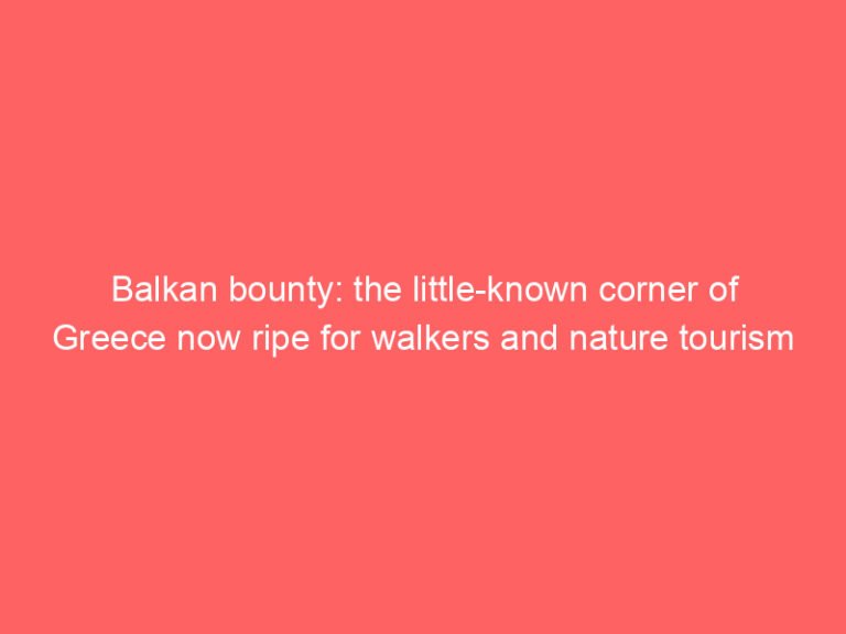 Balkan bounty: the little-known corner of Greece now ripe for walkers and nature tourism