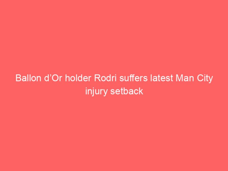 Ballon d’Or holder Rodri suffers latest Man City injury setback