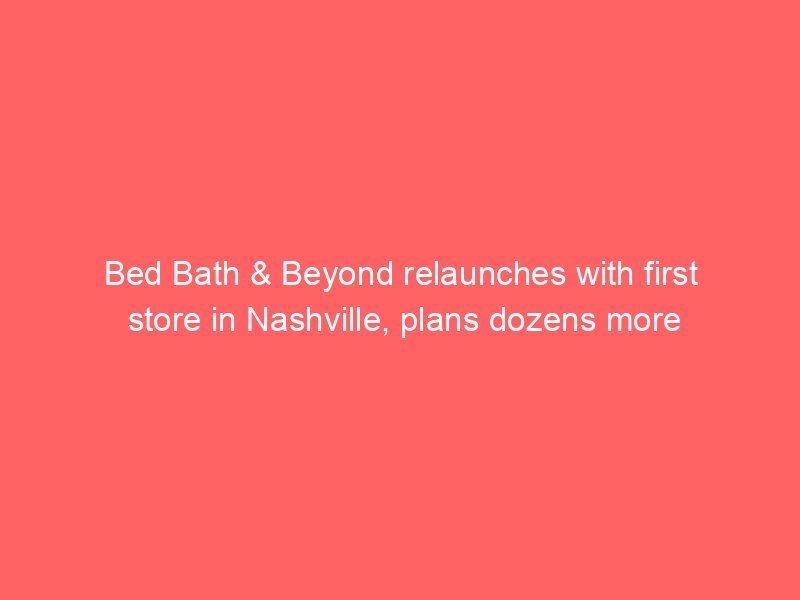 bed bath beyond relaunches with first store in nashville plans dozens more 2069