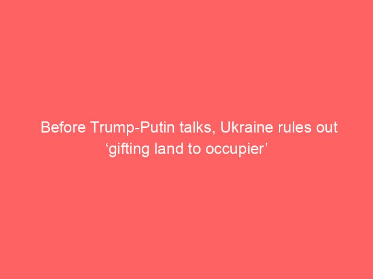 Before Trump-Putin talks, Ukraine rules out ‘gifting land to occupier’