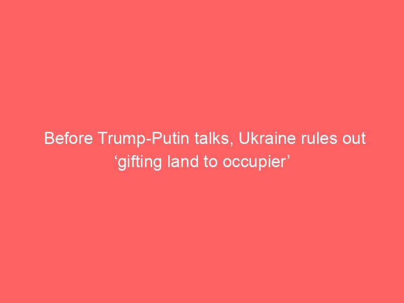 before trump putin talks ukraine rules out gifting land to occupier 2088