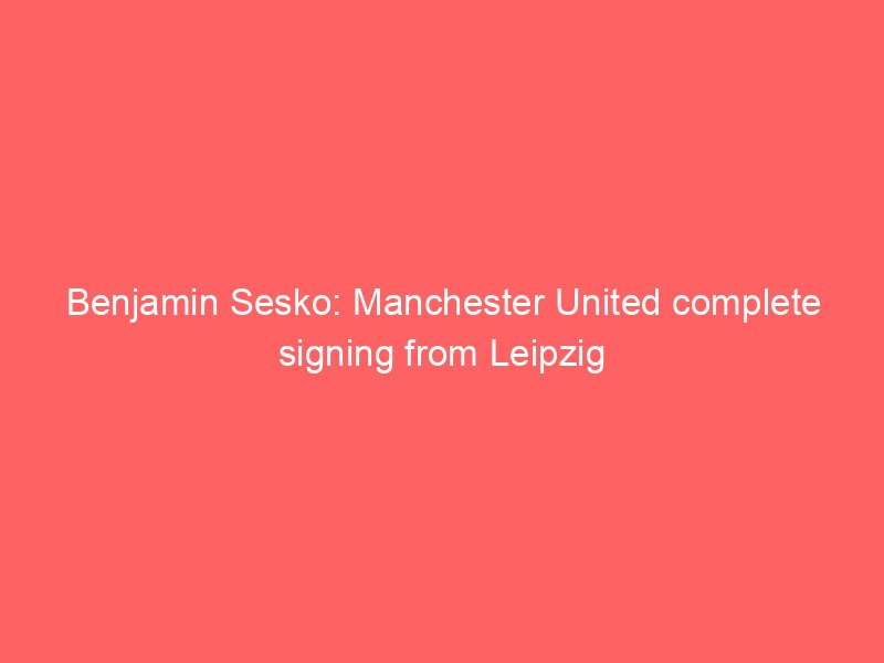benjamin sesko manchester united complete signing from leipzig 2092