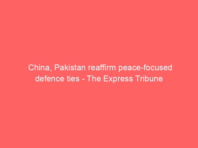 China, Pakistan reaffirm peace-focused defence ties – The Express Tribune