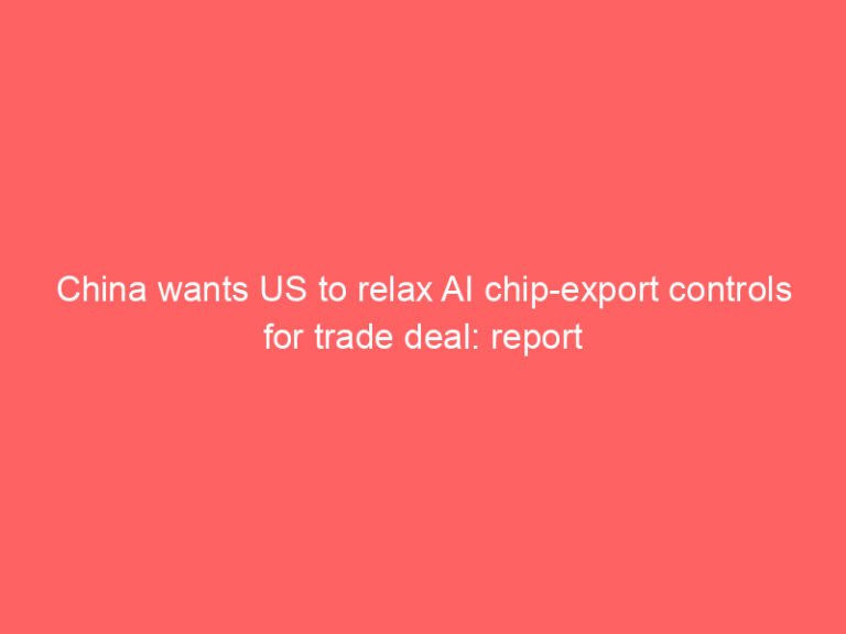 China wants US to relax AI chip-export controls for trade deal: report