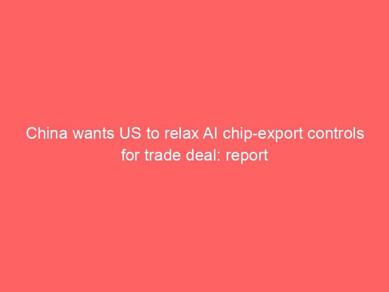 china wants us to relax ai chip export controls for trade deal report 2195