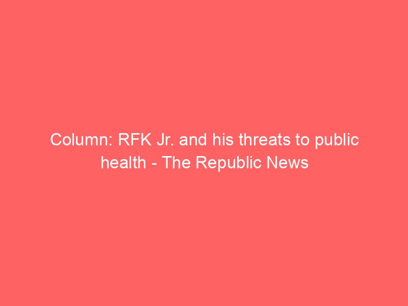 column rfk jr and his threats to public health the republic news 2157