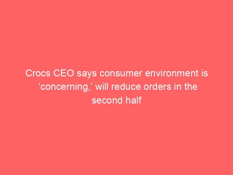 crocs ceo says consumer environment is concerning will reduce orders in the second half 2 2119