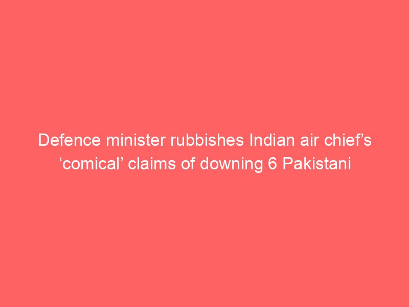 defence minister rubbishes indian air chiefs comical claims of downing 6 pakistani aircraft in may conflict 2125