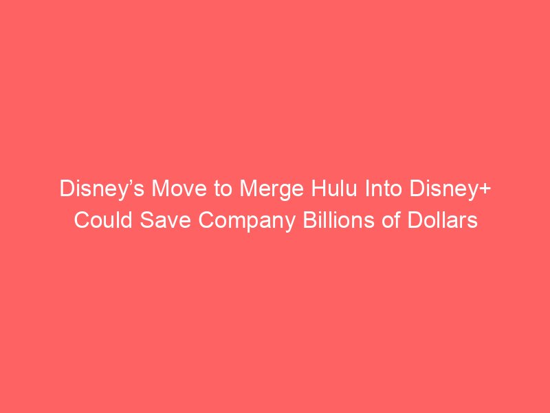 disneys move to merge hulu into disney could save company billions of dollars 2304