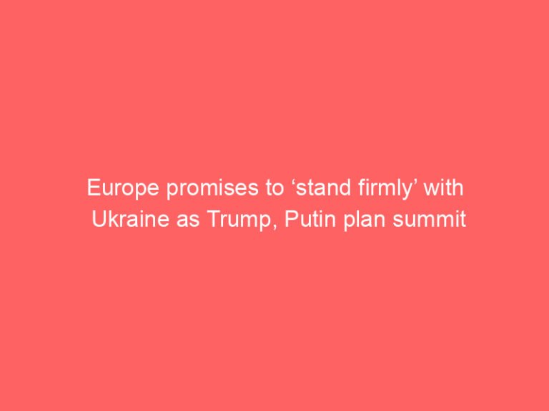 Europe promises to ‘stand firmly’ with Ukraine as Trump, Putin plan summit