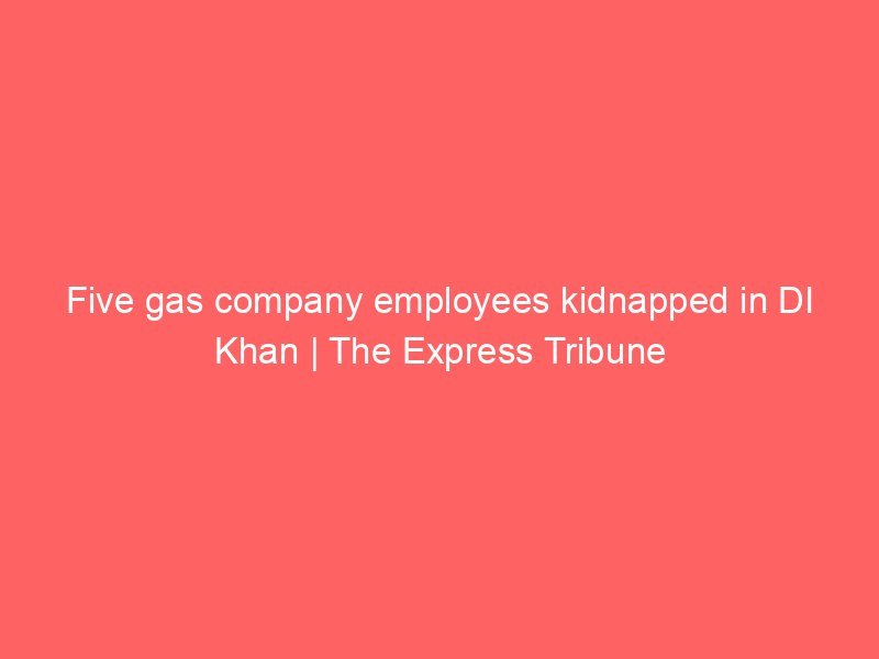 five gas company employees kidnapped in di khan the express tribune 10434