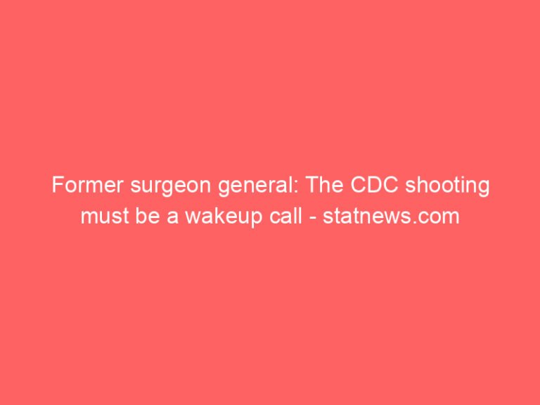 Former surgeon general: The CDC shooting must be a wakeup call – statnews.com