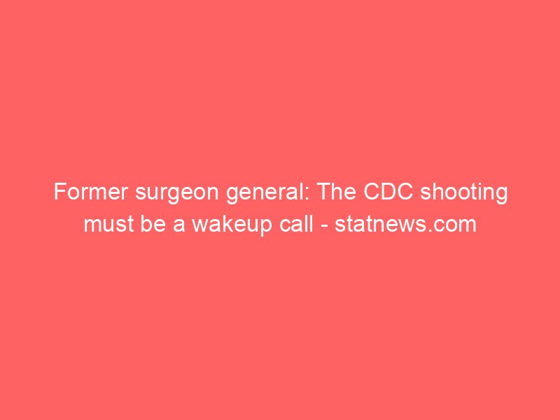 former surgeon general the cdc shooting must be a wakeup call statnews com 2118